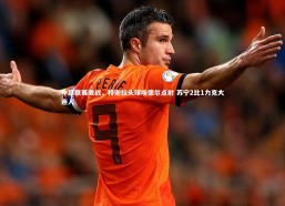 九游会j9官网|中超联赛激战，特谢拉头球埃德尔点射 苏宁2比1力克大连人