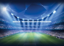 j9九游会官网登录：特别的礼物！梅西主场告别战赛后收获写满球迷祝福的球衣