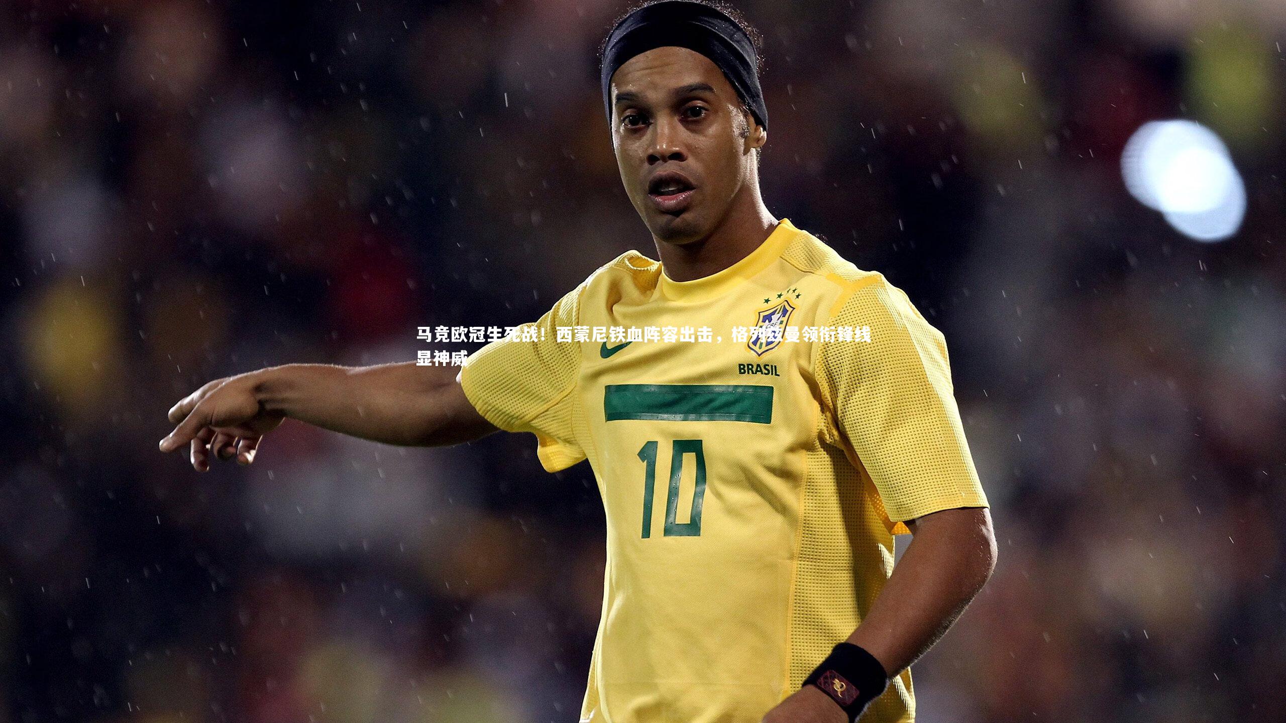 马竞欧冠生死战！西蒙尼铁血阵容出击，格列兹曼领衔锋线显神威